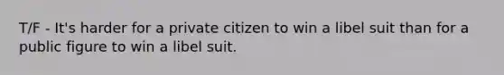 T/F - It's harder for a private citizen to win a libel suit than for a public figure to win a libel suit.