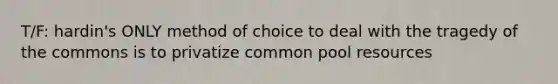 T/F: hardin's ONLY method of choice to deal with the tragedy of the commons is to privatize common pool resources