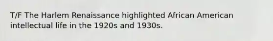 T/F The Harlem Renaissance highlighted African American intellectual life in the 1920s and 1930s.