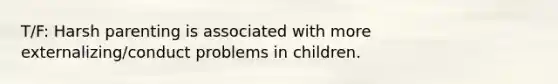 T/F: Harsh parenting is associated with more externalizing/conduct problems in children.