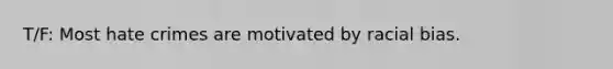 T/F: Most hate crimes are motivated by racial bias.
