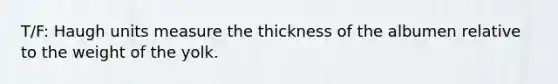 T/F: Haugh units measure the thickness of the albumen relative to the weight of the yolk.