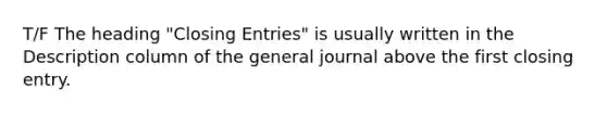 T/F The heading "Closing Entries" is usually written in the Description column of the general journal above the first closing entry.