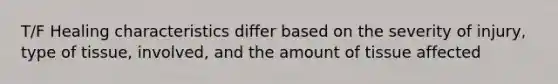 T/F Healing characteristics differ based on the severity of injury, type of tissue, involved, and the amount of tissue affected