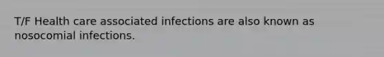 T/F Health care associated infections are also known as nosocomial infections.