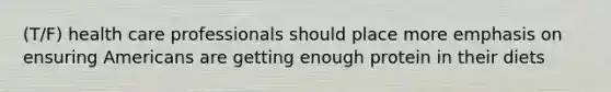 (T/F) health care professionals should place more emphasis on ensuring Americans are getting enough protein in their diets