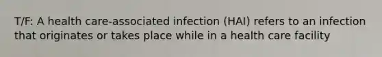 T/F: A health care-associated infection (HAI) refers to an infection that originates or takes place while in a health care facility