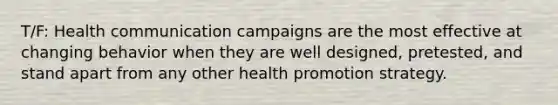 T/F: Health communication campaigns are the most effective at changing behavior when they are well designed, pretested, and stand apart from any other health promotion strategy.