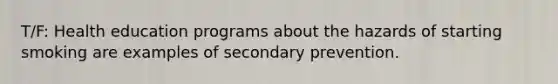 T/F: Health education programs about the hazards of starting smoking are examples of secondary prevention.