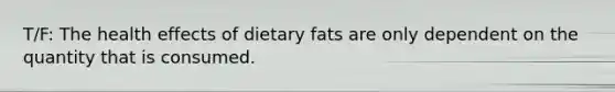 T/F: The health effects of dietary fats are only dependent on the quantity that is consumed.