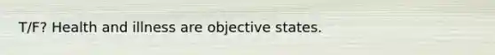 T/F? Health and illness are objective states.