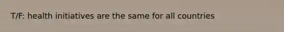T/F: health initiatives are the same for all countries