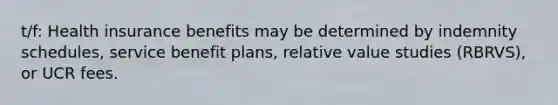 t/f: Health insurance benefits may be determined by indemnity schedules, service benefit plans, relative value studies (RBRVS), or UCR fees.