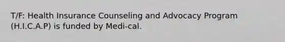 T/F: Health Insurance Counseling and Advocacy Program (H.I.C.A.P) is funded by Medi-cal.