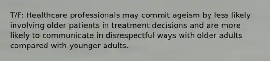 T/F: Healthcare professionals may commit ageism by less likely involving older patients in treatment decisions and are more likely to communicate in disrespectful ways with older adults compared with younger adults.