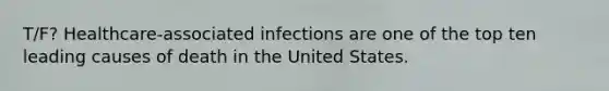 T/F? Healthcare-associated infections are one of the top ten leading causes of death in the United States.