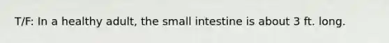 T/F: In a healthy adult, the small intestine is about 3 ft. long.