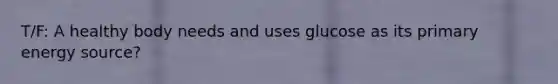 T/F: A healthy body needs and uses glucose as its primary energy source?