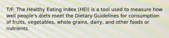 T/F: The Healthy Eating Index (HEI) is a tool used to measure how well people's diets meet the Dietary Guidelines for consumption of fruits, vegetables, whole grains, dairy, and other foods or nutrients.