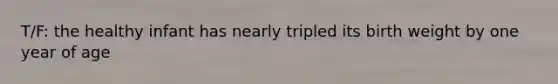 T/F: the healthy infant has nearly tripled its birth weight by one year of age