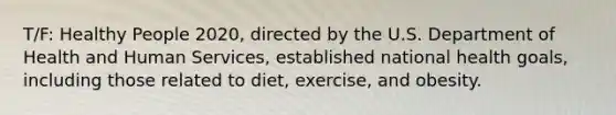 T/F: Healthy People 2020, directed by the U.S. Department of Health and Human Services, established national health goals, including those related to diet, exercise, and obesity.