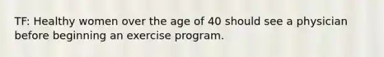 TF: Healthy women over the age of 40 should see a physician before beginning an exercise program.