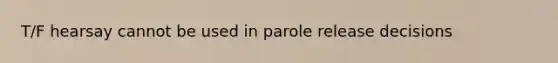 T/F hearsay cannot be used in parole release decisions