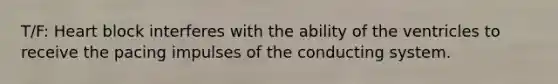 T/F: Heart block interferes with the ability of the ventricles to receive the pacing impulses of the conducting system.