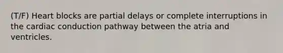 (T/F) Heart blocks are partial delays or complete interruptions in the cardiac conduction pathway between the atria and ventricles.