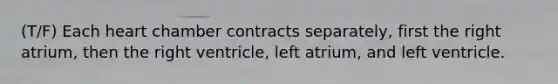 (T/F) Each heart chamber contracts separately, first the right atrium, then the right ventricle, left atrium, and left ventricle.