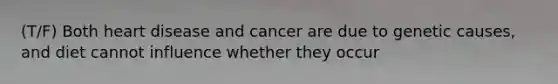 (T/F) Both heart disease and cancer are due to genetic causes, and diet cannot influence whether they occur