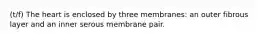 (t/f) The heart is enclosed by three membranes: an outer fibrous layer and an inner serous membrane pair.