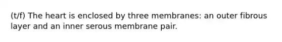 (t/f) The heart is enclosed by three membranes: an outer fibrous layer and an inner serous membrane pair.