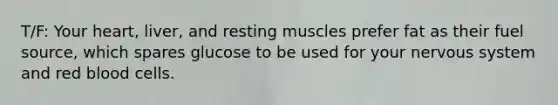 T/F: Your heart, liver, and resting muscles prefer fat as their fuel source, which spares glucose to be used for your nervous system and red blood cells.