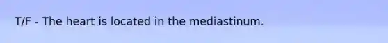 T/F - The heart is located in the mediastinum.