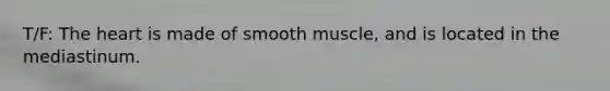 T/F: The heart is made of smooth muscle, and is located in the mediastinum.