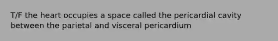 T/F the heart occupies a space called the pericardial cavity between the parietal and visceral pericardium