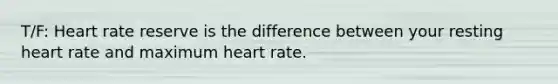 T/F: Heart rate reserve is the difference between your resting heart rate and maximum heart rate.