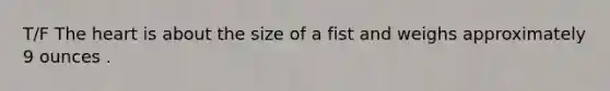 T/F The heart is about the size of a fist and weighs approximately 9 ounces .