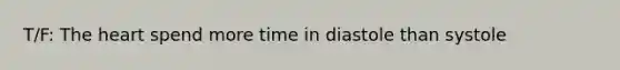 T/F: The heart spend more time in diastole than systole