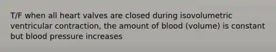 T/F when all heart valves are closed during isovolumetric ventricular contraction, the amount of blood (volume) is constant but blood pressure increases