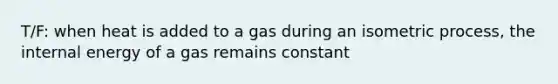 T/F: when heat is added to a gas during an isometric process, the internal energy of a gas remains constant