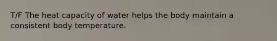 T/F The heat capacity of water helps the body maintain a consistent body temperature.