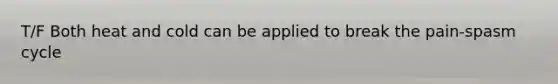 T/F Both heat and cold can be applied to break the pain-spasm cycle