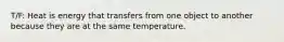 T/F: Heat is energy that transfers from one object to another because they are at the same temperature.