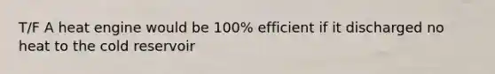 T/F A heat engine would be 100% efficient if it discharged no heat to the cold reservoir