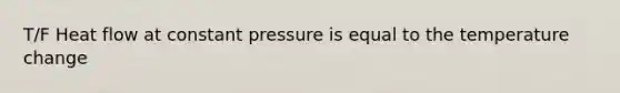 T/F Heat flow at constant pressure is equal to the temperature change