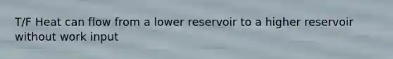 T/F Heat can flow from a lower reservoir to a higher reservoir without work input