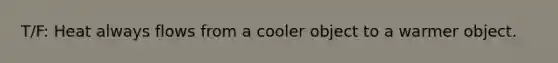 T/F: Heat always flows from a cooler object to a warmer object.