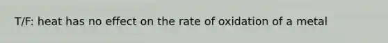 T/F: heat has no effect on the rate of oxidation of a metal